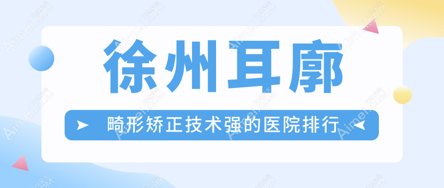 揭秘！徐州耳廓畸形矫正技术强的医院排行|前10名详解,有几家是公办