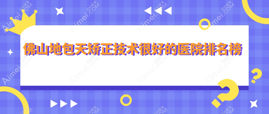 揭秘！佛山地包天矫正技术很好的医院排名榜|前10名全面解析,有几家是公办