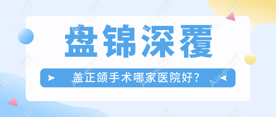 盘锦深覆盖正颌手术哪家医院好？盘锦龅牙正颌手术/偏颌正颌手术可选这些