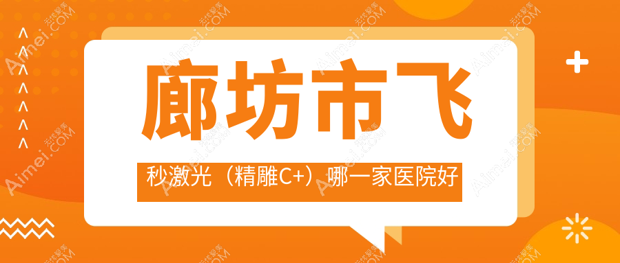 廊坊市飞秒激光（精雕C+）哪一家医院好？眼科医院、口碑测评费用收费表预览！