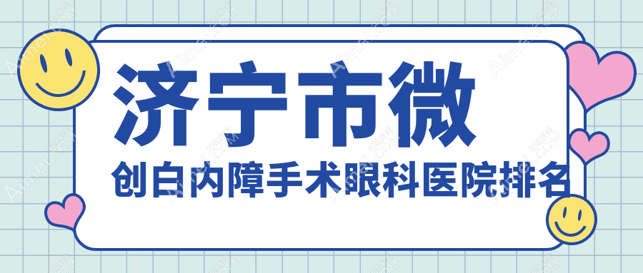 济宁市微创白内障手术医院排名前2:京合/启明微创白内障手术更好