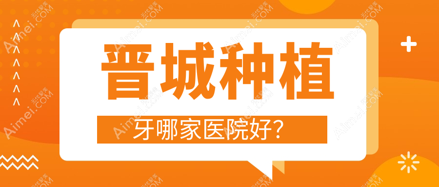 晋城种植牙哪家医院好？晋城半口即刻负重种植牙/半口即刻种植牙挑选这几家