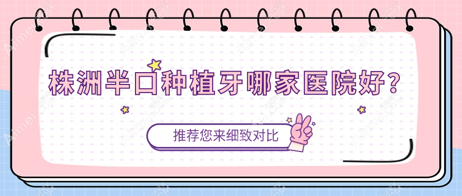 株洲半口种植牙哪家医院好？排名前十医院有华美芦淞车站路/醴陵康复牙科