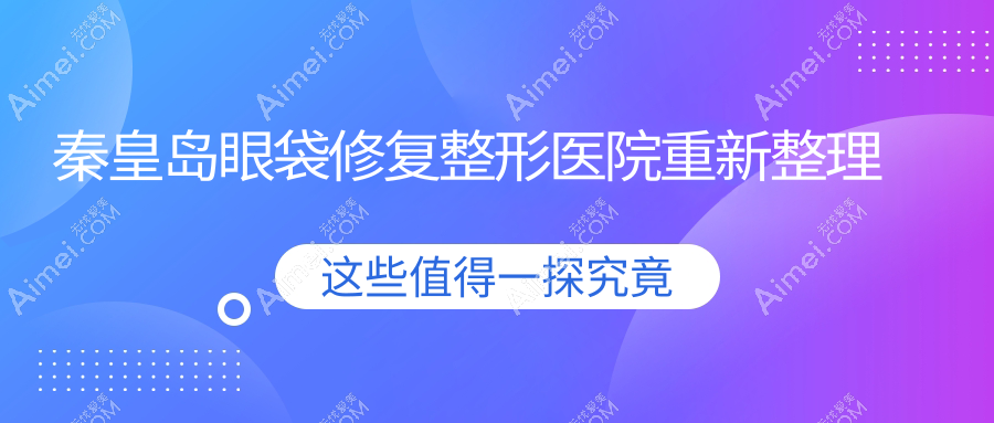 秦皇岛眼袋修复整形医院重新整理前5评测,总结整理当地这5家被大家爱戴