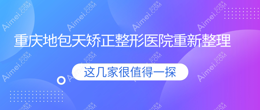 重庆地包天矫正整形医院重新整理前10评测,整理当地这10家被各位网友尊敬