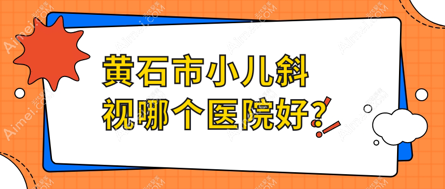 黄石市小儿斜视哪个医院好？技术力声誉对比:爱目瑞||等1家