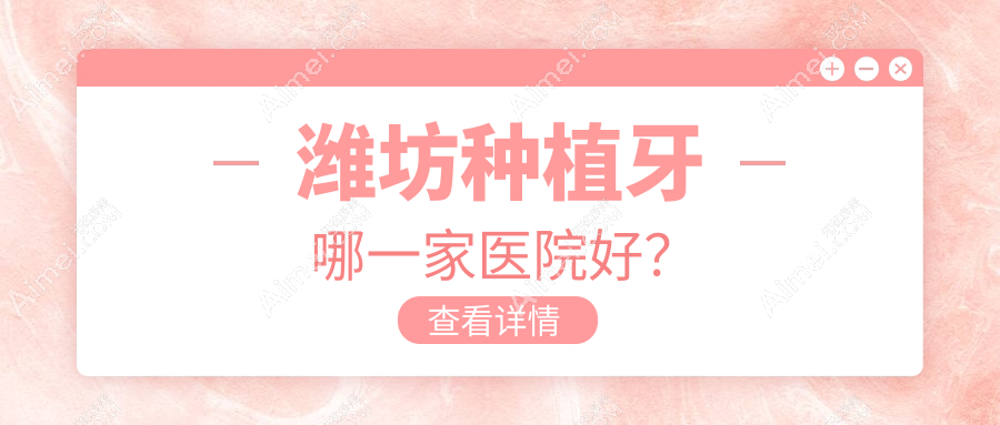 潍坊种植牙哪一家医院好？潍坊机器人种植牙/普通种植牙甄选这几家