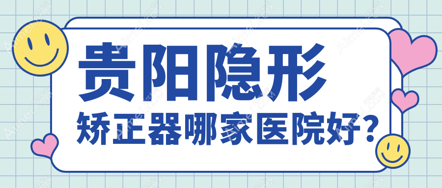 贵阳隐形矫正器哪家医院好？贵阳正雅隐形矫正器/时代天使隐形矫正器挑选这些