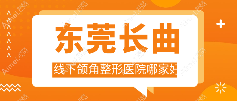 东莞长曲线下颌角哪家好？东莞下颌角磨骨推荐南城科医、环球美天元美、壹加壹