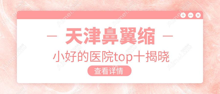 天津鼻翼缩小好的医院top十揭晓:联合丽格/爱丽诺/熙朵等有知名医生