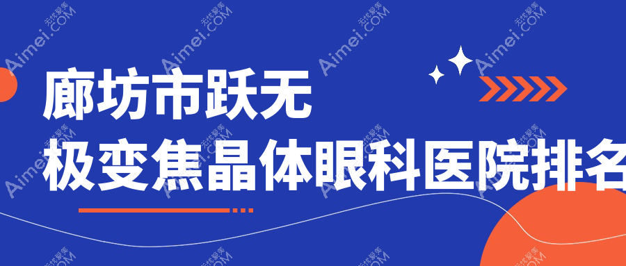 廊坊市跃无极变焦晶体哪家医院较好？人气排行前1，爱尔等口碑入选