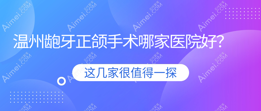 溫州齙牙正頜手術(shù)哪家醫(yī)院好？溫州雙頜前突正頜手術(shù)/凸嘴正頜手術(shù)可選這幾個