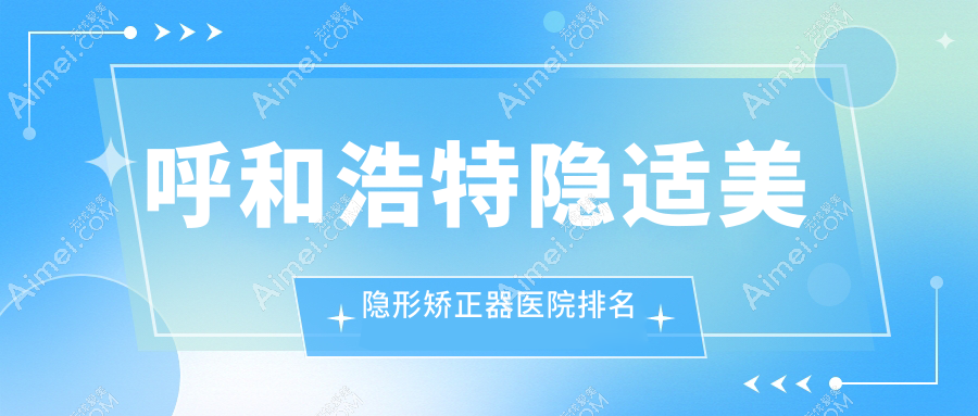 呼和浩特隐适美隐形矫正器医院排名呼和浩特隐适美隐形矫正器朝悦齿健好还便宜