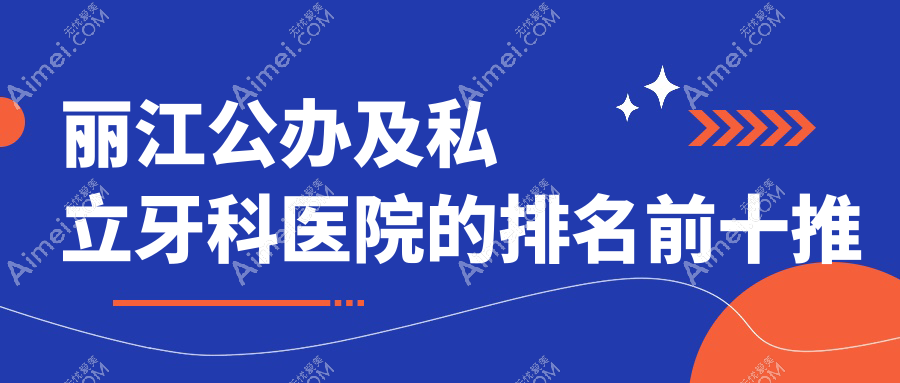 丽江公办及私立牙科医院的排名前十推荐，都是丽江性价比高的牙科
