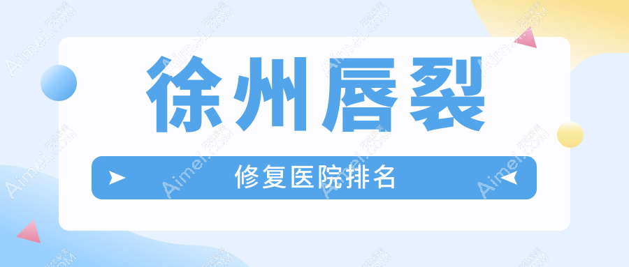 徐州唇裂修复正规的医院:时光|心源|予美排名前十