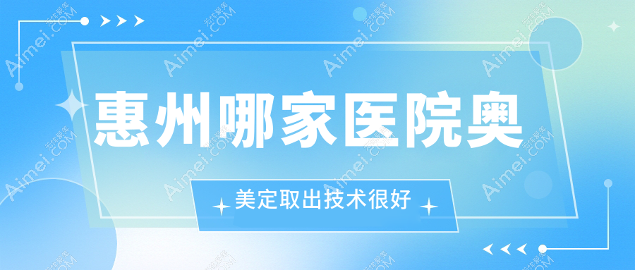 惠州哪家医院奥美定取出技术很好？精选10家热门医院,附医院全面介绍