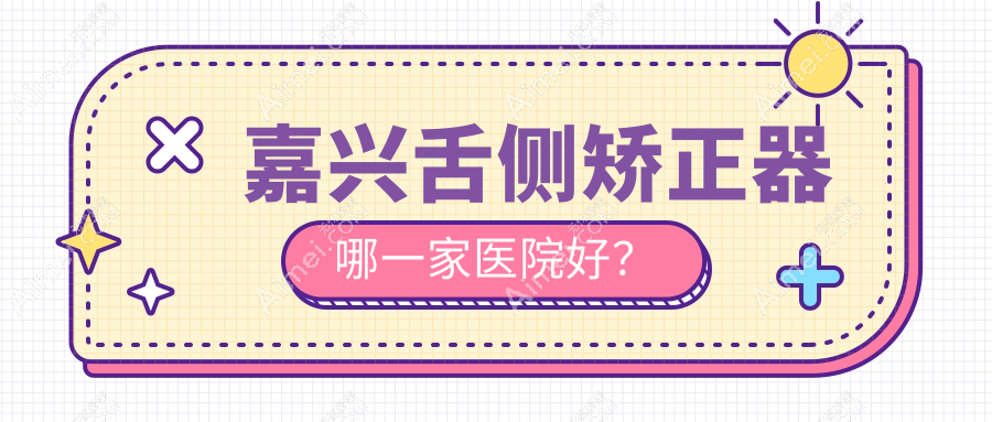 嘉兴舌侧矫正器哪一家医院好？排名前十医院有英博/嘉诚医院