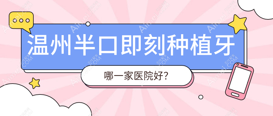 温州半口即刻种植牙哪一家医院好？排名前十医院有恒美/名人