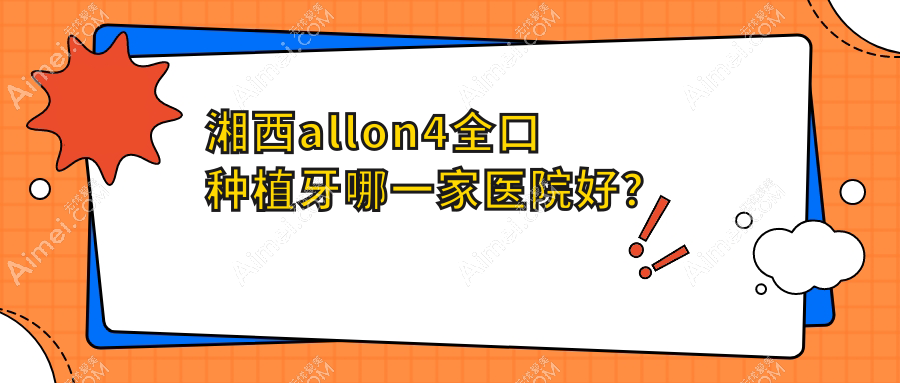 湘西allon4全口种植牙哪一家医院好？排名前十医院有医院/吉首前程