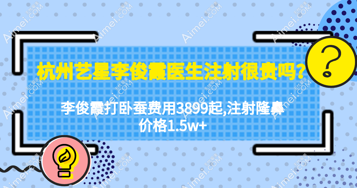 杭州艺星李俊霞医生注射很贵吗?(李俊霞打卧蚕费用3899起,注射隆鼻价格1.5w+)