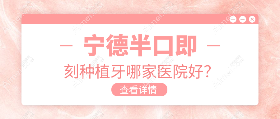 宁德半口即刻种植牙哪家医院好？宁德半口即刻种植牙的医院有周宁河马/蕉城中富