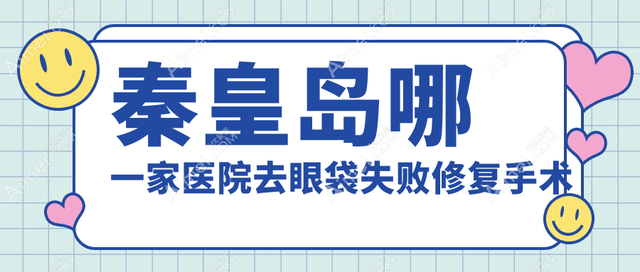 秦皇岛哪一家医院去眼袋失败修复手术做的更好？全新秦皇岛去眼袋失败修复排名TOP5医院公开