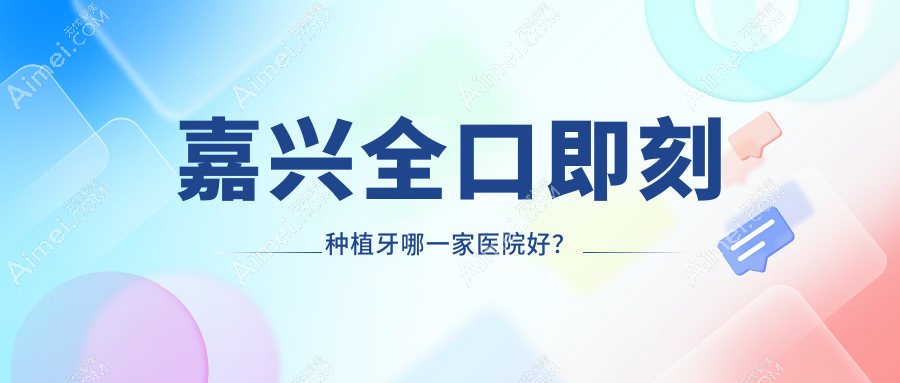 嘉兴全口即刻种植牙哪一家医院好？排名前十医院有桐乡梧桐唐建方牙科/陈飞