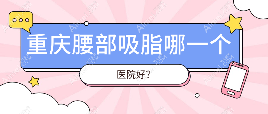 重庆腰部吸脂哪一个医院好？实力口碑相比:祐美祐康、薇雅、莱沃等10家