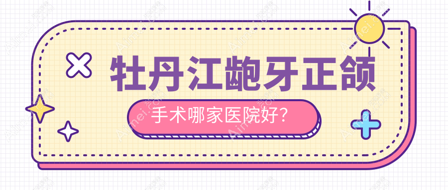 牡丹江龅牙正颌手术哪家医院好？牡丹江龅牙正颌手术的医院有绥芬河牙诺达/张月鹏
