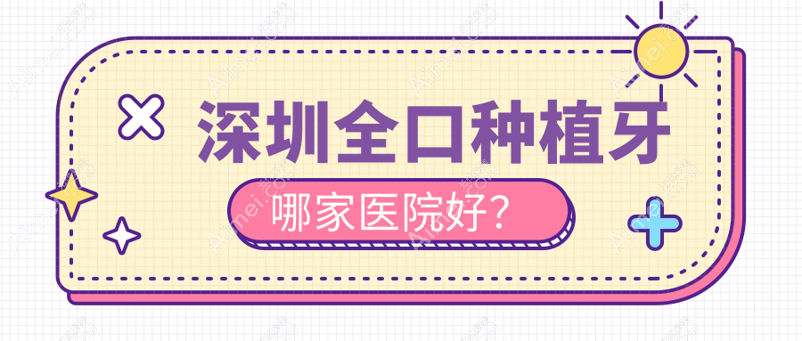 深圳全口种植牙哪家医院好？深圳(旧)种植牙/拔牙挑选这些