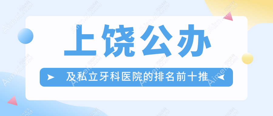 上饶公办及私立牙科医院的排名前十推荐，均是上饶好还不贵的牙科