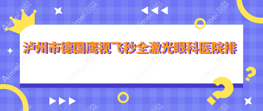 泸州市德国鹰视飞秒全激光哪家医院较好？人气排行前1，唯美视等口碑入围