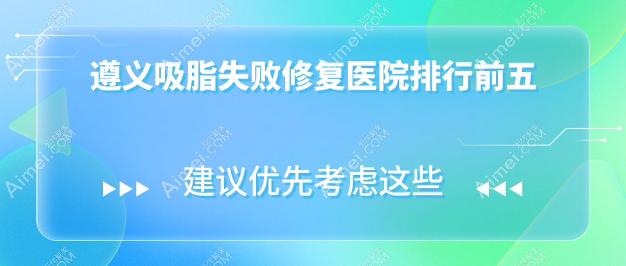 遵义吸脂失败修复医院排行前五有哪些遵义好吸脂失败修复整形医院