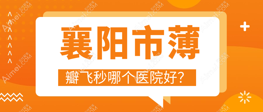 襄阳市薄瓣飞秒哪个医院好？硬实力声誉对比:艾格//等一家