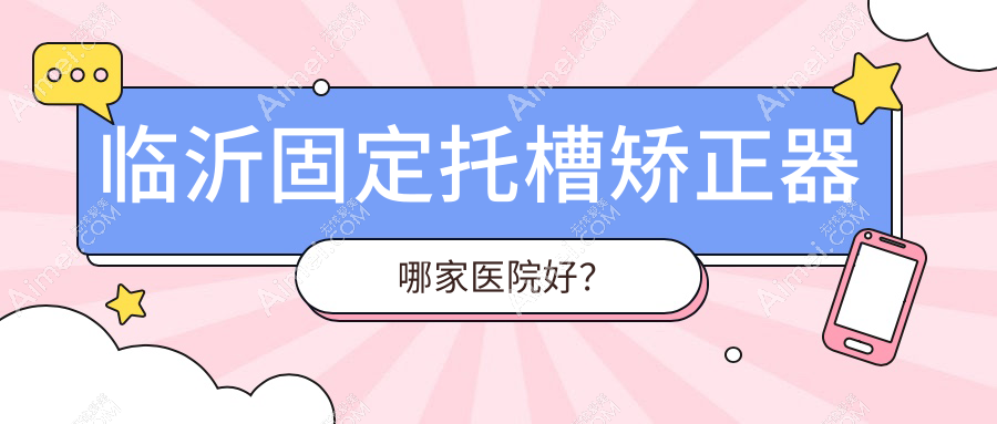 臨沂固定托槽矯正器哪家醫(yī)院好？臨沂固定托槽矯正器的醫(yī)院有松果/銀座牙客