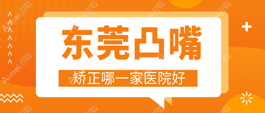 东莞凸嘴矫正哪一家医院好？整形医院、口碑评测收费价目表一览！