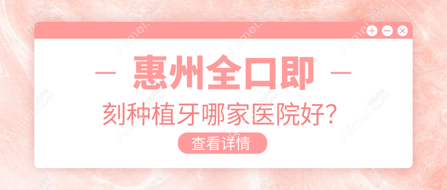 惠州全口即刻种植牙哪家医院好?排名前十医院有雅莱/惠城仲德康
