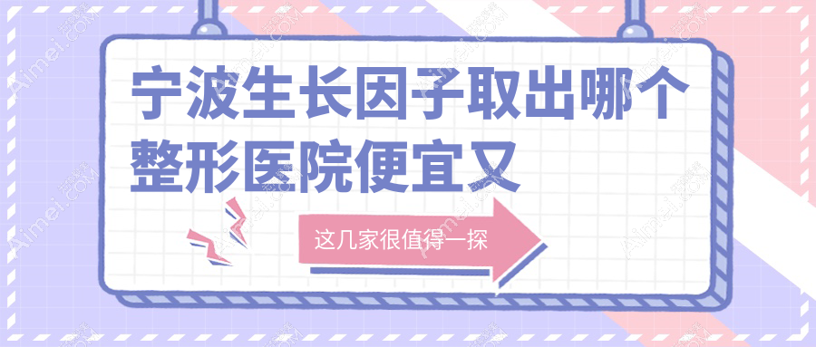宁波生长因子取出哪个医院便宜又好？雅韩宁悦|童颜依美价格也不贵
