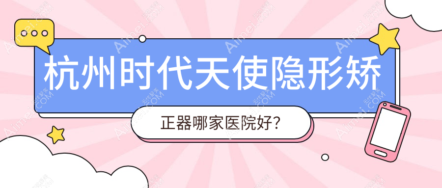 杭州时代天使隐形矫正器哪家医院好？杭州时代天使隐形矫正器的医院有萧山告白美学/广业街
