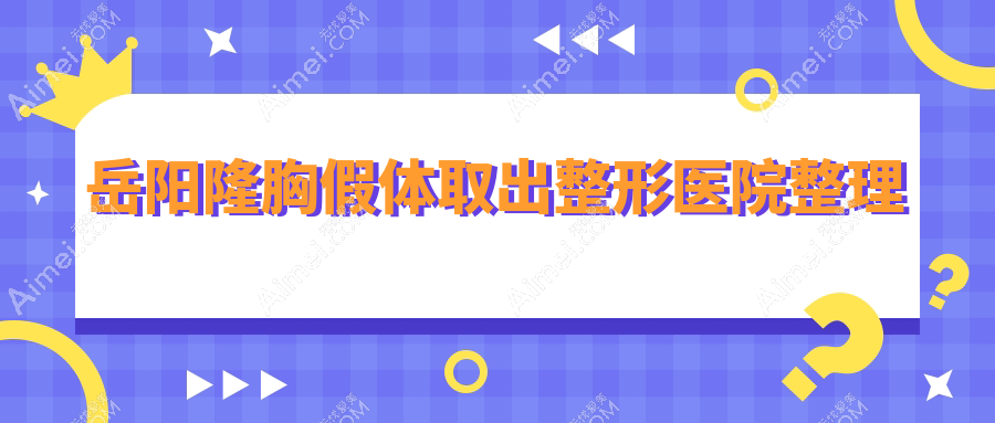 岳陽隆胸假體取出整形醫(yī)院整理前5測(cè)評(píng),整理歸納本地這5家被友友愛戴