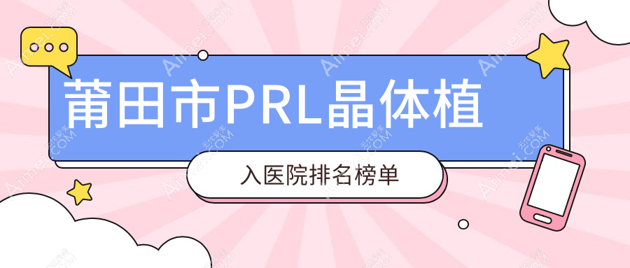 莆田市PRL晶体植入医院排名榜单收费表一览！公办、私立都有