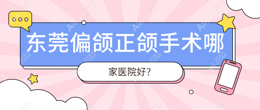 东莞偏颌正颌手术哪家医院好？排名前十医院有长安拜尔/健力医院