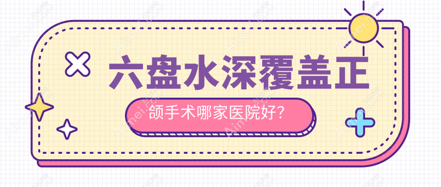 六盤水深覆蓋正頜手術(shù)哪家醫(yī)院好？排名前十醫(yī)院有鐘山好佰年/鐘山皓康