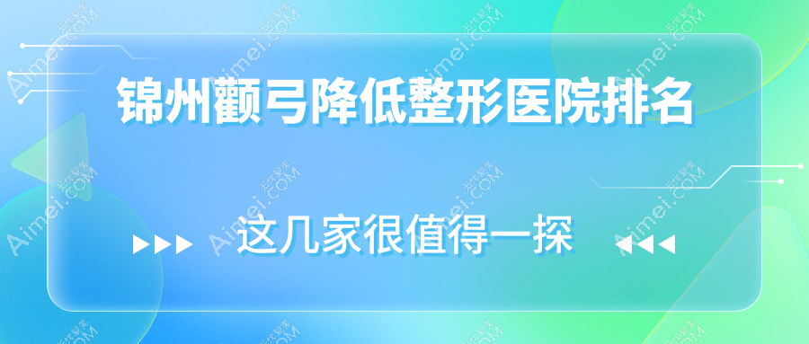 锦州颧弓降低哪家医院较好？人气排行前4，等口碑入围