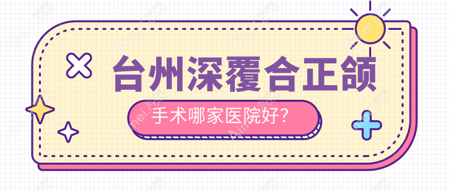 台州深覆合正颌手术哪家医院好？台州双颌前突正颌手术/下巴后缩正颌手术选择这些