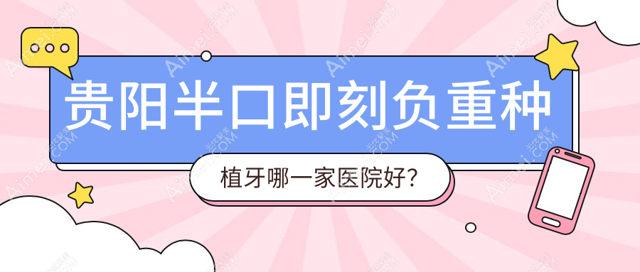 貴陽半口即刻負(fù)重種植牙哪一家醫(yī)院好？排名前十醫(yī)院有云巖拜爾金輝/南明弘揚(yáng)