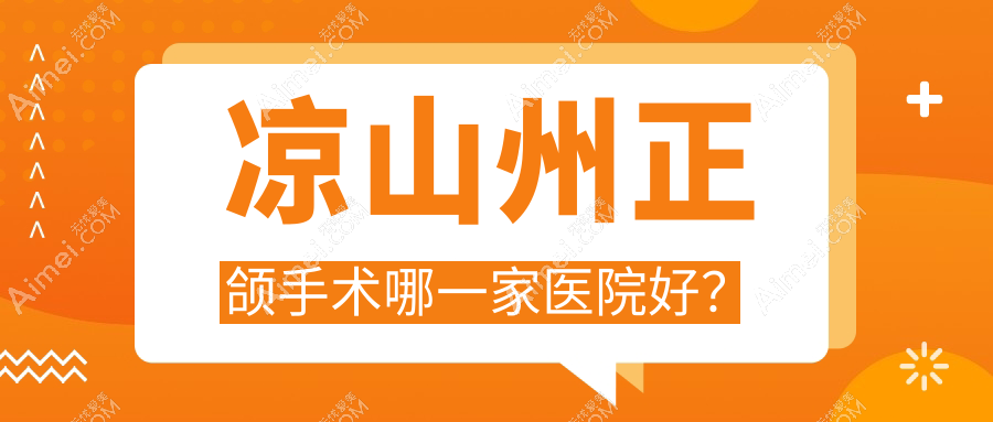 涼山州正頜手術(shù)哪一家醫(yī)院好？排名前十醫(yī)院有西昌春城/西昌喜牙
