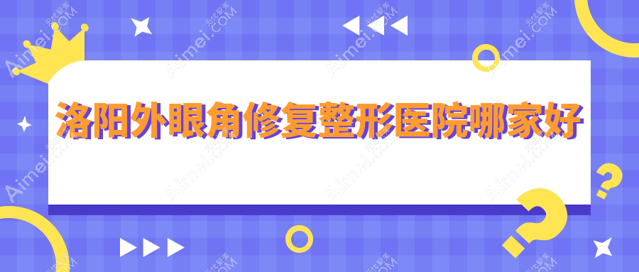 洛阳外眼角修复哪家好？洛阳整形医院排名毛大夫/莱尔美/孔繁荣