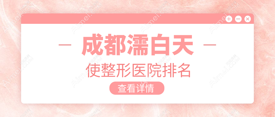 成都濡白天使医院排名前10:恒博天姿、艺星濡白天使不错