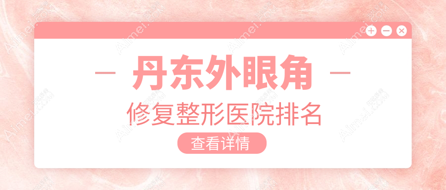 丹东外眼角修复好的医院排名:外眼角修复好的正规医院除了富雅华医还有这二家